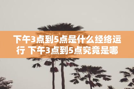 下午3点到5点是什么经络运行 下午3点到5点究竟是哪些经络在运行
