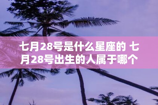 七月28号是什么星座的 七月28号出生的人属于哪个星座