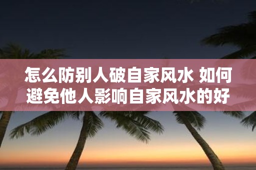 怎么防别人破自家风水 如何避免他人影响自家风水的好坏