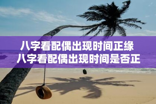 八字看配偶出现时间正缘 八字看配偶出现时间是否正缘