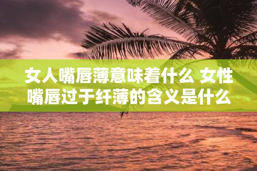 女人嘴唇薄意味着什么 女性嘴唇过于纤薄的含义是什么