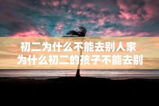 初二为什么不能去别人家 为什么初二的孩子不能去别人家玩呢