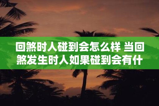 回煞时人碰到会怎么样 当回煞发生时人如果碰到会有什么后果