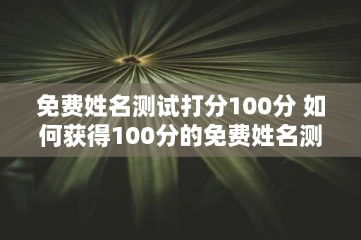 免费姓名测试打分100分 如何获得100分的免费姓名测试打分