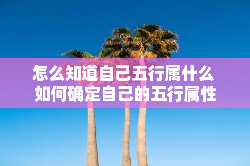 怎么知道自己五行属什么 如何确定自己的五行属性