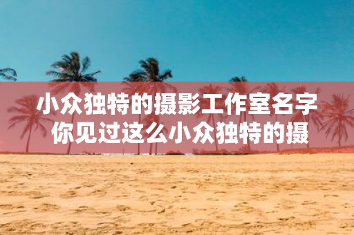 小众独特的摄影工作室名字 你见过这么小众独特的摄影工作室名字吗