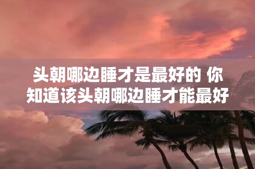 头朝哪边睡才是最好的 你知道该头朝哪边睡才能最好吗