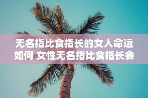 无名指比食指长的女人命运如何 女性无名指比食指长会对她们的命运产生怎样的影响