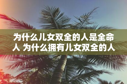 为什么儿女双全的人是全命人 为什么拥有儿女双全的人被称为全命人