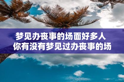 梦见办丧事的场面好多人 你有没有梦见过办丧事的场面人数众多