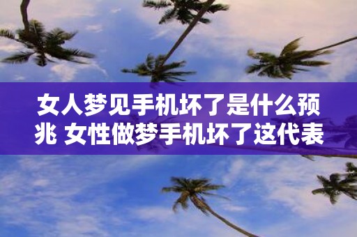 女人梦见手机坏了是什么预兆 女性做梦手机坏了这代表什么预示或暗示呢