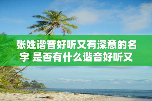 张姓谐音好听又有深意的名字 是否有什么谐音好听又富有深意的张姓名字