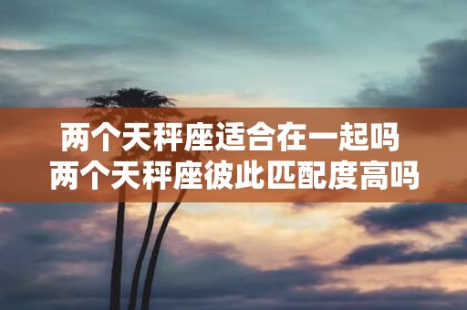 两个天秤座适合在一起吗 两个天秤座彼此匹配度高吗