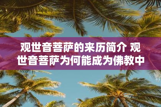 观世音菩萨的来历简介 观世音菩萨为何能成为佛教中最受欢迎的菩萨之一