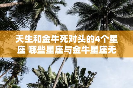 天生和金牛死对头的4个星座 哪些星座与金牛星座无法和平共处天生死对头