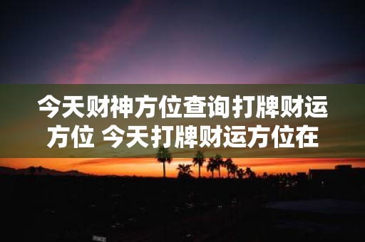 今天财神方位查询打牌财运方位 今天打牌财运方位在哪里怎样查询对应的财神方位