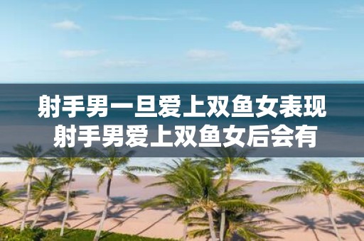 射手男一旦爱上双鱼女表现 射手男爱上双鱼女后会有怎样的表现