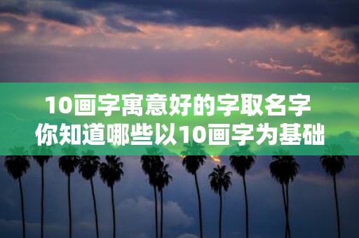 10画字寓意好的字取名字 你知道哪些以10画字为基础寓意好的字来取名字的方法