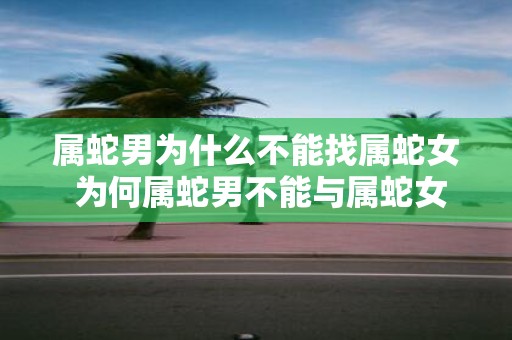 属蛇男为什么不能找属蛇女 为何属蛇男不能与属蛇女相配