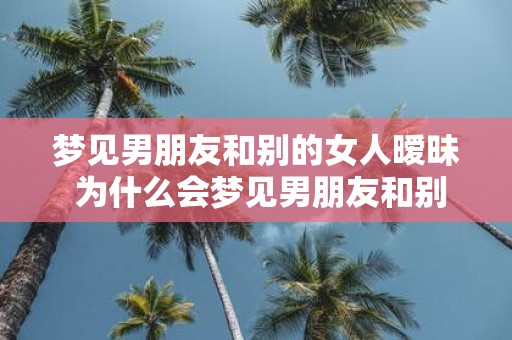 梦见男朋友和别的女人暧昧 为什么会梦见男朋友和别的女人暧昧