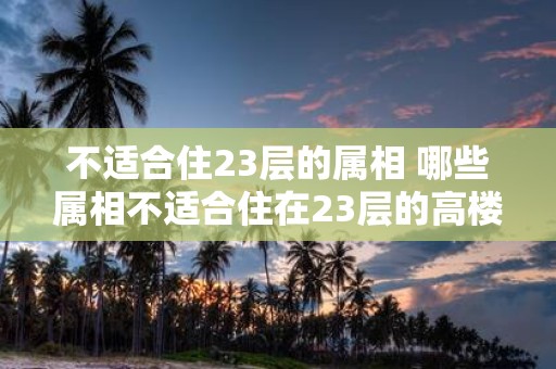 不适合住23层的属相 哪些属相不适合住在23层的高楼中