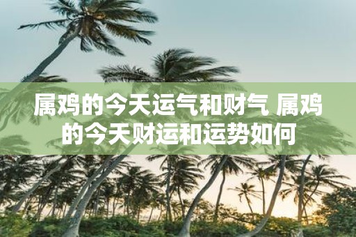 属鸡的今天运气和财气 属鸡的今天财运和运势如何