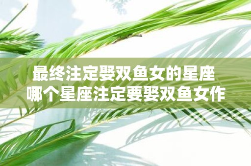 最终注定娶双鱼女的星座 哪个星座注定要娶双鱼女作为终生伴侣