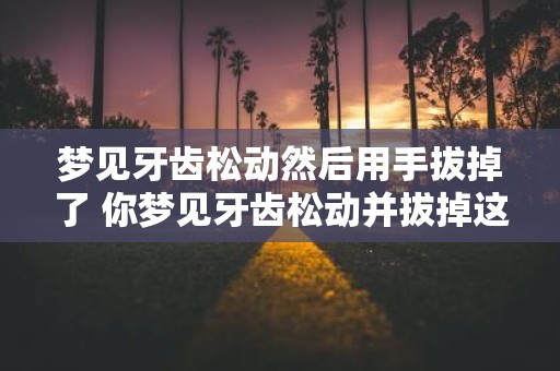 梦见牙齿松动然后用手拔掉了 你梦见牙齿松动并拔掉这梦境有何含义