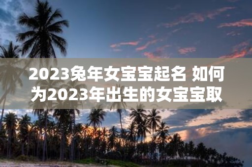 2025蛇年女宝宝起名 如何为2025年出生的女宝宝取名
