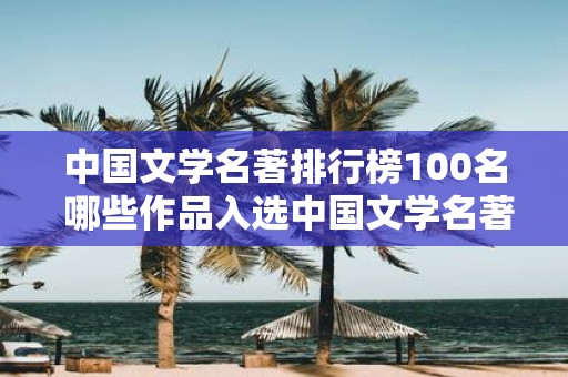 中国文学名著排行榜100名 哪些作品入选中国文学名著排行榜100名
