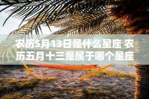 农历5月13日是什么星座 农历五月十三是属于哪个星座的