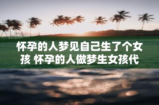 怀孕的人梦见自己生了个女孩 怀孕的人做梦生女孩代表什么含义