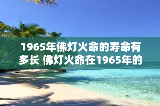 1965年佛灯火命的寿命有多长 佛灯火命在1965年的寿命有多长