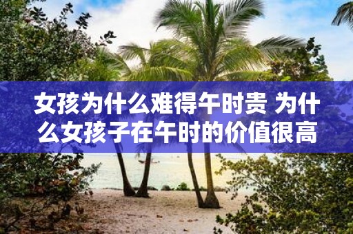 女孩为什么难得午时贵 为什么女孩子在午时的价值很高难得相似