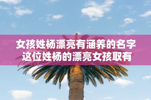 女孩姓杨漂亮有涵养的名字 这位姓杨的漂亮女孩取有涵养的怎样的名字呢
