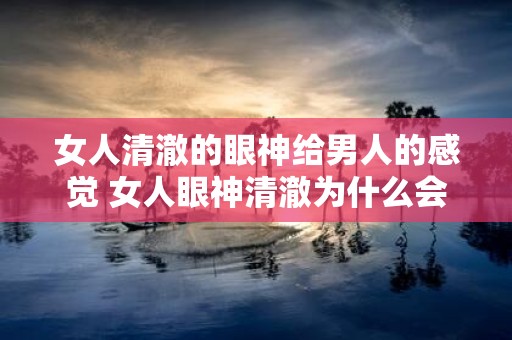 女人清澈的眼神给男人的感觉 女人眼神清澈为什么会给男人产生特殊的感觉