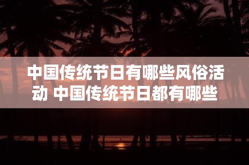 中国传统节日有哪些风俗活动 中国传统节日都有哪些具有特色的风俗习惯和活动
