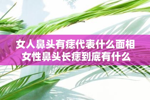 女人鼻头有痣代表什么面相 女性鼻头长痣到底有什么面相解读