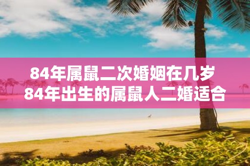 84年属鼠二次婚姻在几岁 84年出生的属鼠人二婚适合在何时进行