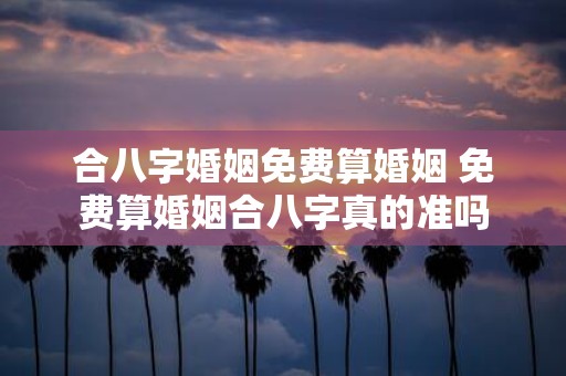 合八字婚姻免费算婚姻 免费算婚姻合八字真的准吗