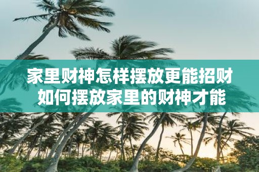 家里财神怎样摆放更能招财 如何摆放家里的财神才能最有效地招财