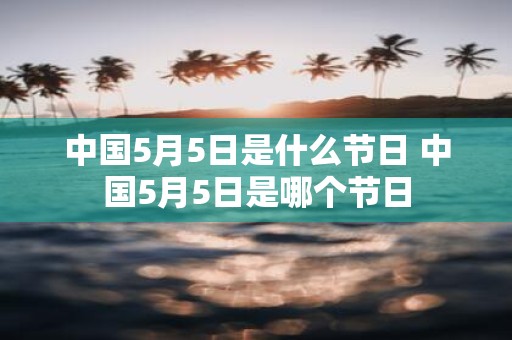 中国5月5日是什么节日 中国5月5日是哪个节日