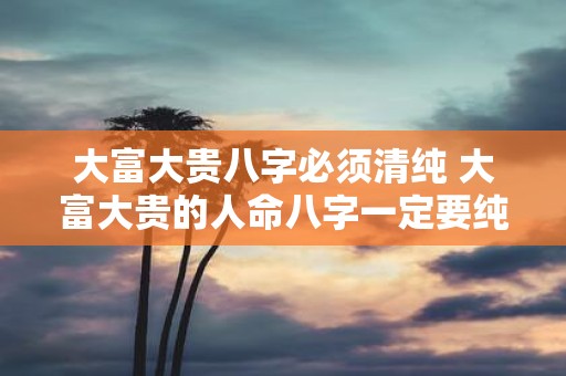 大富大贵八字必须清纯 大富大贵的人命八字一定要纯洁吗