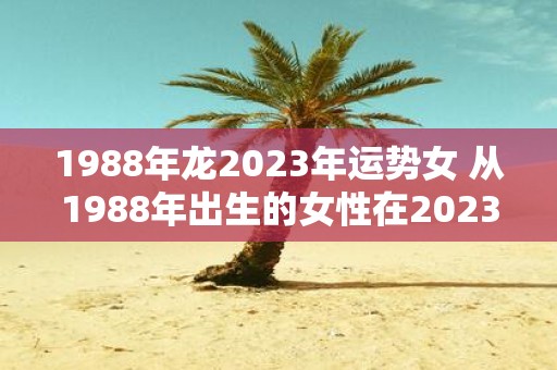 1988年龙2025年运势女 从1988年出生的女性在2025年的运势如何