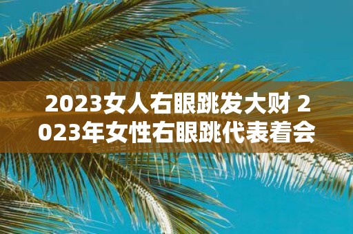 2025女人右眼跳发大财 2025年女性右眼跳代表着会有好运降临吗