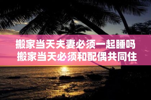 搬家当天夫妻必须一起睡吗 搬家当天必须和配偶共同住宿吗