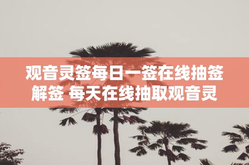 观音灵签每日一签在线抽签解签 每天在线抽取观音灵签解签如何解读抽中的签文