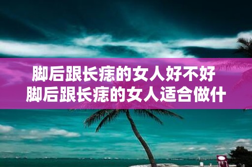 脚后跟长痣的女人好不好 脚后跟长痣的女人适合做什么职业吗