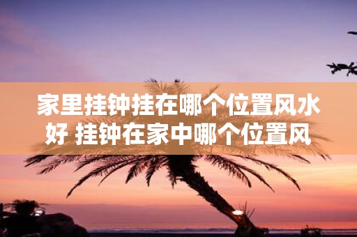 家里挂钟挂在哪个位置风水好 挂钟在家中哪个位置风水最好