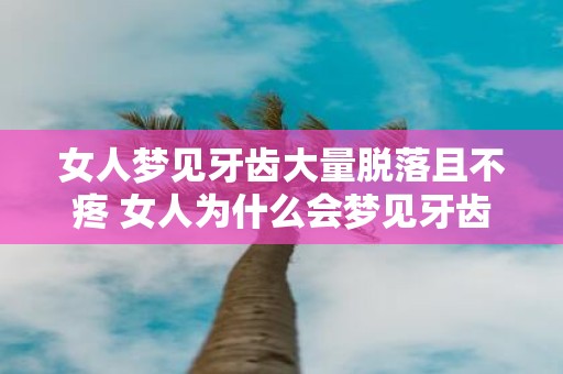 女人梦见牙齿大量脱落且不疼 女人为什么会梦见牙齿大量脱落但没有感到疼痛
